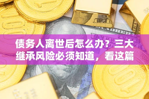 济南债务人离世后怎么办？三大继承风险必须知道，看这篇就够了