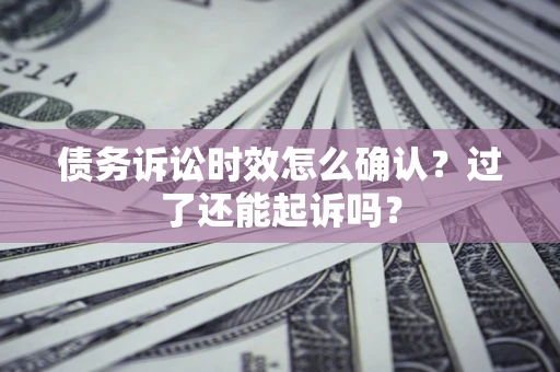 济南债务诉讼时效怎么确认？过了还能起诉吗？