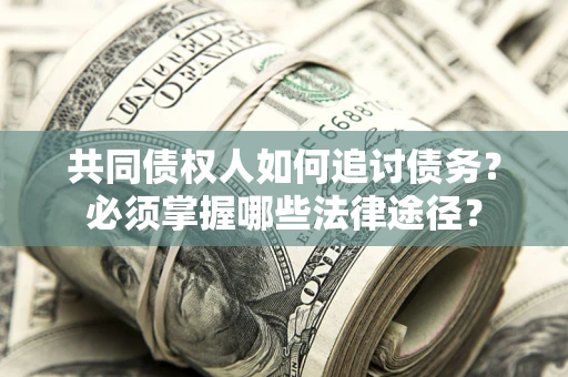 济南共同债权人如何追讨债务？必须掌握哪些法律途径？
