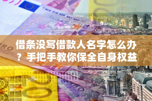 济南借条没写借款人名字怎么办？手把手教你保全自身权益