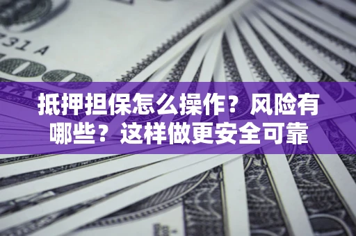 济南抵押担保怎么操作？风险有哪些？这样做更安全可靠