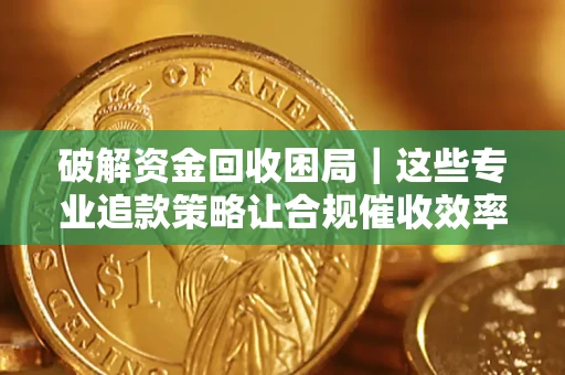 济南破解资金回收困局｜这些专业追款策略让合规催收效率翻倍