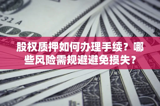 济南股权质押如何办理手续？哪些风险需规避避免损失？