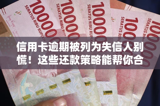 济南信用卡逾期被列为失信人别慌！这些还款策略能帮你合法止损