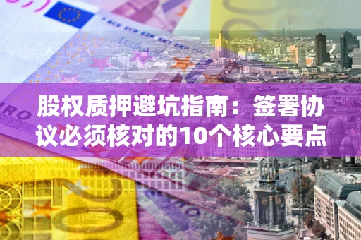 济南股权质押避坑指南:签署协议必须核对的10个核心要点 济南股权质押避坑指南:签署协议必须核对的10个核心要点