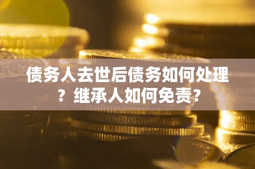 济南债务人去世后债务如何处理？继承人如何免责？