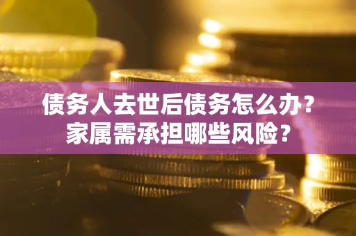 济南债务人去世后债务怎么办？家属需承担哪些风险？