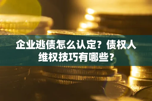 济南企业逃债怎么认定？债权人维权技巧有哪些？