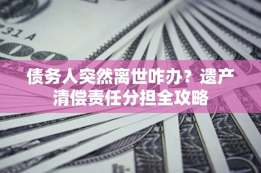济南债务人突然离世咋办？遗产清偿责任分担全攻略