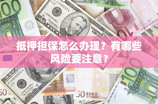 济南抵押担保怎么办理？有哪些风险要注意？
