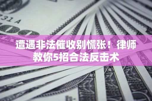 济南遭遇非法催收别慌张！律师教你5招合法反击术