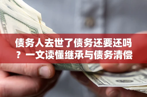 济南债务人去世了债务还要还吗？一文读懂继承与债务清偿