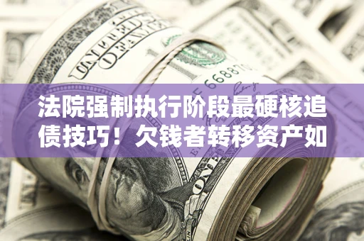 济南法院强制执行阶段最硬核追债技巧！欠钱者转移资产如何破解？