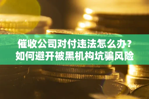 济南催收公司对付违法怎么办？如何避开被黑机构坑骗风险