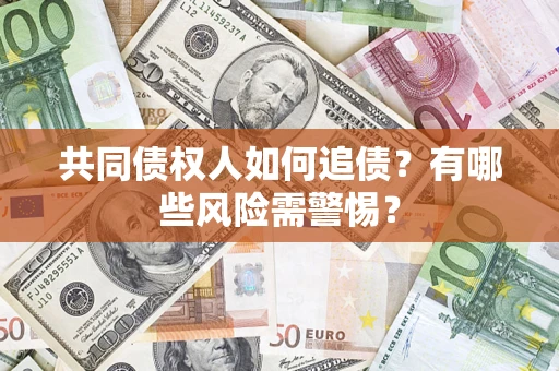 济南共同债权人如何追债？有哪些风险需警惕？