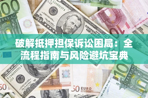 济南破解抵押担保诉讼困局:全流程指南与风险避坑宝典 济南破解抵押担保诉讼困局:全流程指南与风险避坑宝典