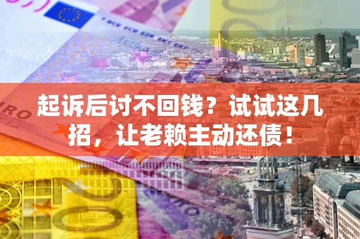 济南起诉后讨不回钱？试试这几招，让老赖主动还债！