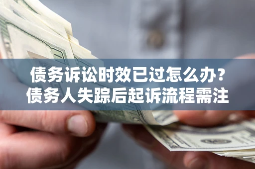 济南债务诉讼时效已过怎么办？债务人失踪后起诉流程需注意什么？