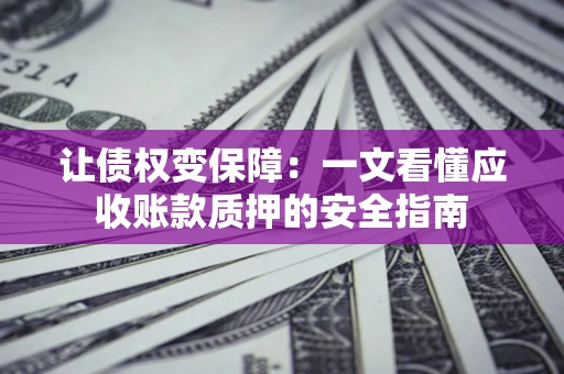 济南让债权变保障：一文看懂应收账款质押的安全指南