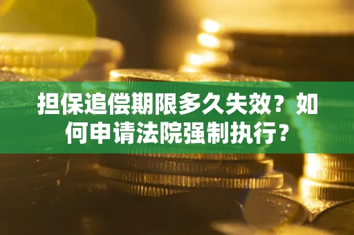 济南担保追偿期限多久失效？如何申请法院强制执行？