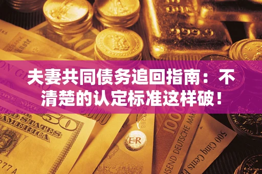 济南夫妻共同债务追回指南：不清楚的认定标准这样破！