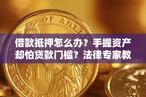 济南借款抵押怎么办？手握资产却怕贷款门槛？法律专家教你办抵押不踩坑