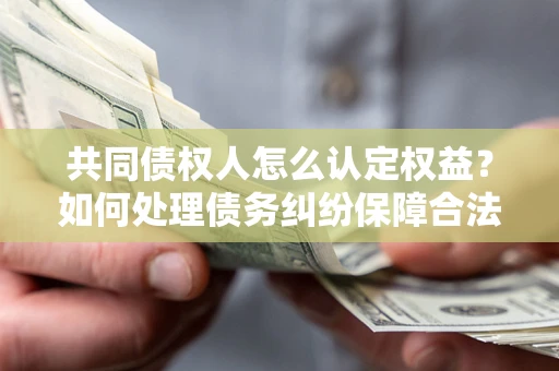 济南共同债权人怎么认定权益？如何处理债务纠纷保障合法权益？