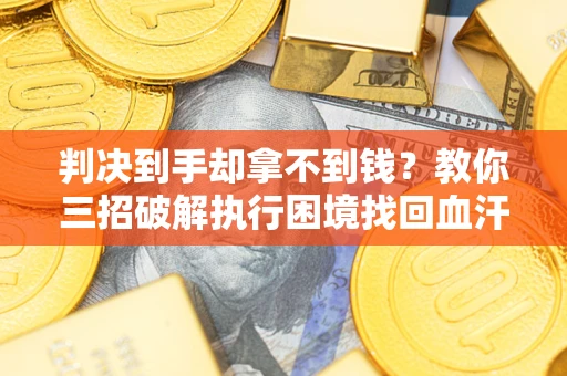 济南判决到手却拿不到钱？教你三招破解执行困境找回血汗钱