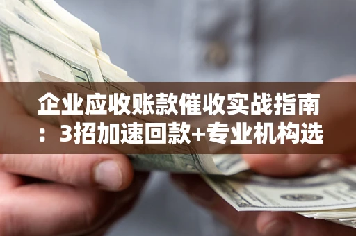 济南企业应收账款催收实战指南：3招加速回款+专业机构选择避坑
