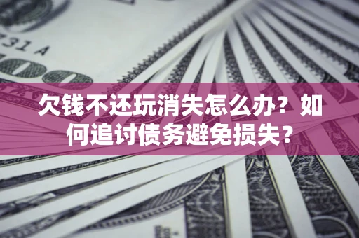 济南欠钱不还玩消失怎么办？如何追讨债务避免损失？