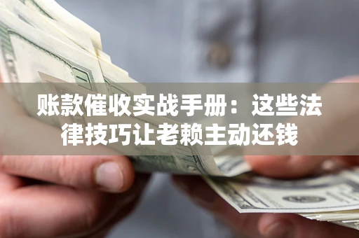 济南账款催收实战手册：这些法律技巧让老赖主动还钱