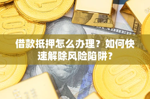 济南借款抵押怎么办理？如何快速解除风险陷阱？