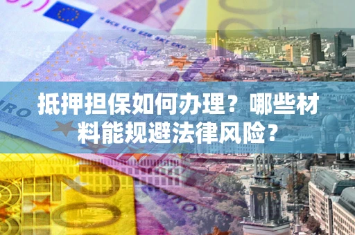 济南抵押担保如何办理？哪些材料能规避法律风险？
