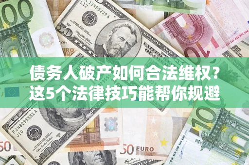 济南债务人破产如何合法维权？这5个法律技巧能帮你规避风险