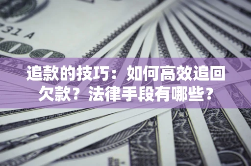 济南追款的技巧：如何高效追回欠款？法律手段有哪些？