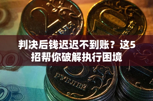 济南判决后钱迟迟不到账？这5招帮你破解执行困境