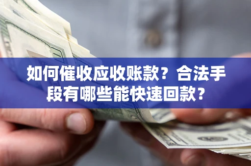济南如何催收应收账款？合法手段有哪些能快速回款？