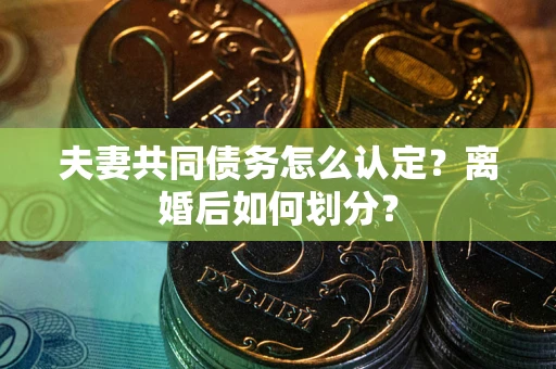济南夫妻共同债务怎么认定？离婚后如何划分？