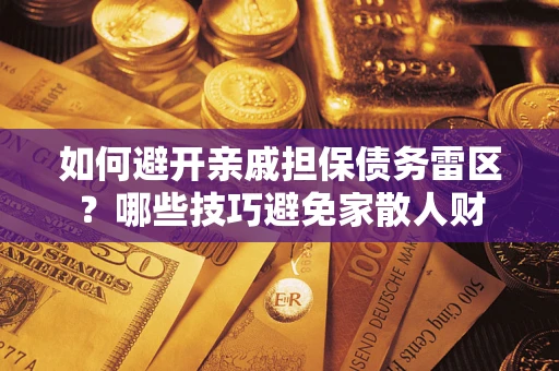 济南如何避开亲戚担保债务雷区？哪些技巧避免家散人财