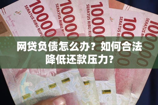 济南网贷负债怎么办？如何合法降低还款压力？