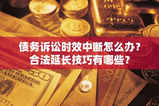 济南债务诉讼时效中断怎么办？合法延长技巧有哪些？
