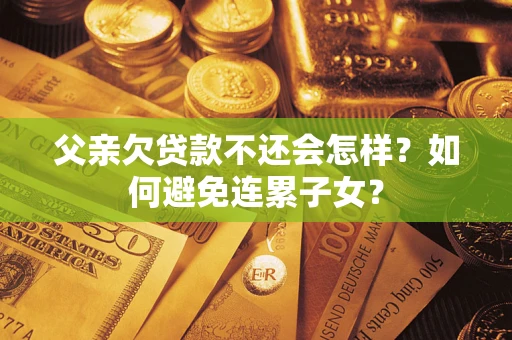 济南父亲欠贷款不还会怎样？如何避免连累子女？