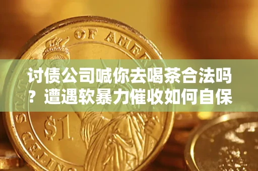 济南讨债公司喊你去喝茶合法吗？遭遇软暴力催收如何自保？