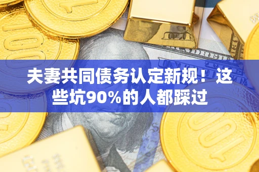 济南夫妻共同债务认定新规！这些坑90%的人都踩过