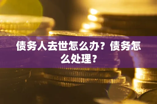 济南债务人去世怎么办？债务怎么处理？