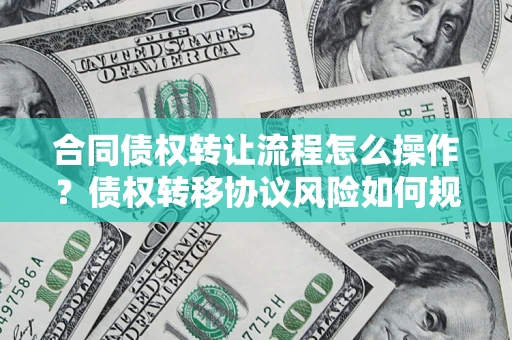 济南合同债权转让流程怎么操作？债权转移协议风险如何规避？