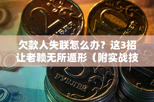 济南欠款人失联怎么办？这3招让老赖无所遁形（附实战技巧）