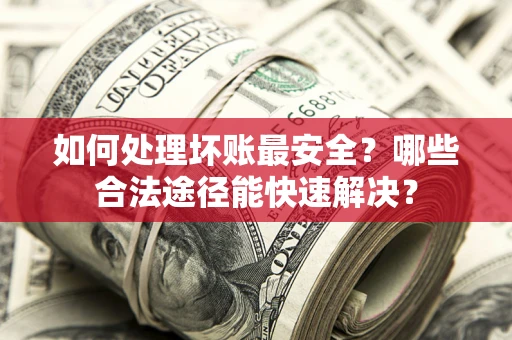 济南如何处理坏账最安全？哪些合法途径能快速解决？