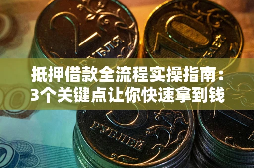 济南抵押借款全流程实操指南：3个关键点让你快速拿到钱