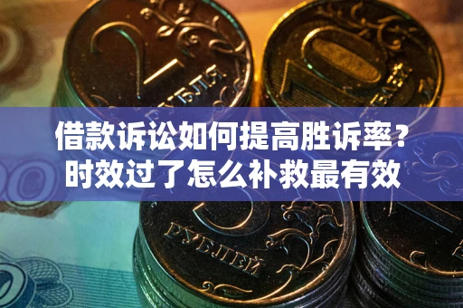 济南借款诉讼如何提高胜诉率？时效过了怎么补救最有效